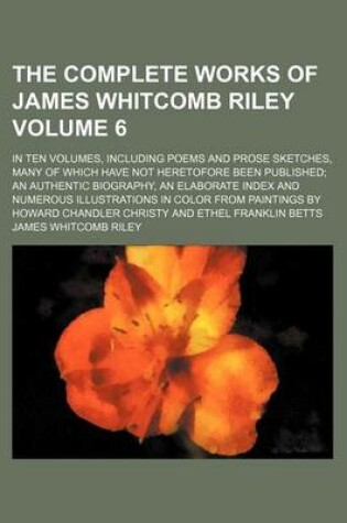 Cover of The Complete Works of James Whitcomb Riley Volume 6; In Ten Volumes, Including Poems and Prose Sketches, Many of Which Have Not Heretofore Been Published an Authentic Biography, an Elaborate Index and Numerous Illustrations in Color from Paintings by Howard Ch