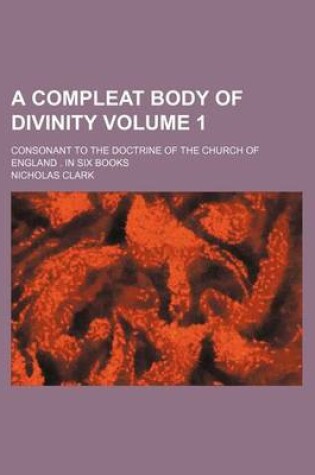 Cover of A Compleat Body of Divinity Volume 1; Consonant to the Doctrine of the Church of England . in Six Books