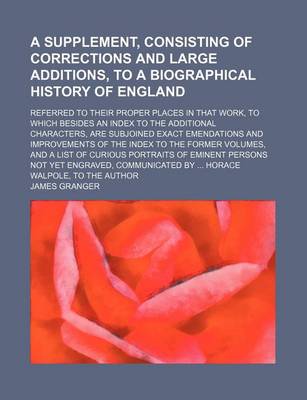 Book cover for A Supplement, Consisting of Corrections and Large Additions, to a Biographical History of England; Referred to Their Proper Places in That Work, to Which Besides an Index to the Additional Characters, Are Subjoined Exact Emendations and Improvements of the I