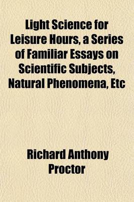 Book cover for Light Science for Leisure Hours, a Series of Familiar Essays on Scientific Subjects, Natural Phenomena, Etc