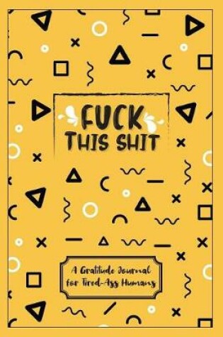 Cover of Fuck This Shit - A Gratitude Journal For Tired-Ass Humans