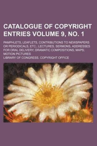 Cover of Catalogue of Copyright Entries Volume 9, No. 1; Pamphlets, Leaflets, Contributions to Newspapers or Periodicals, Etc.; Lectures, Sermons, Addresses for Oral Delivery; Dramatic Compositions; Maps; Motion Pictures