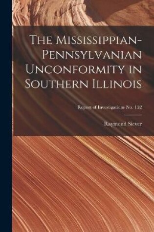 Cover of The Mississippian-Pennsylvanian Unconformity in Southern Illinois; Report of Investigations No. 152