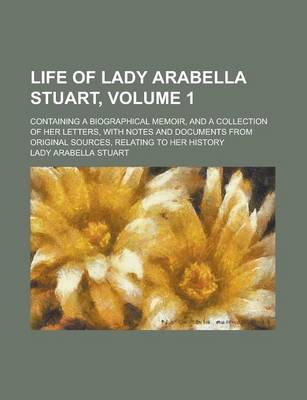 Book cover for Life of Lady Arabella Stuart; Containing a Biographical Memoir, and a Collection of Her Letters, with Notes and Documents from Original Sources, Relat