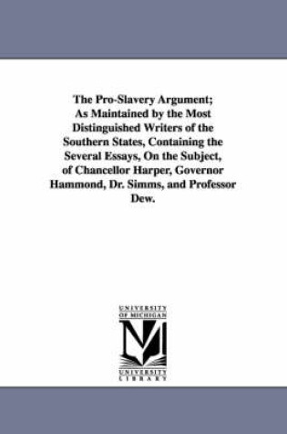 Cover of The Pro-Slavery Argument; As Maintained by the Most Distinguished Writers of the Southern States, Containing the Several Essays, On the Subject, of Chancellor Harper, Governor Hammond, Dr. Simms, and Professor Dew.