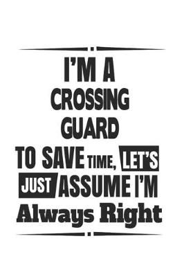 Book cover for I'm A Crossing Guard To Save Time, Let's Just Assume I'm Always Right