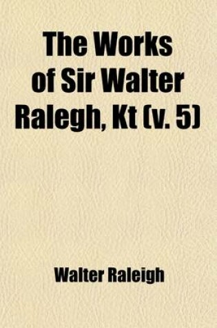 Cover of The Works of Sir Walter Ralegh, Kt (Volume 5); The History of the World