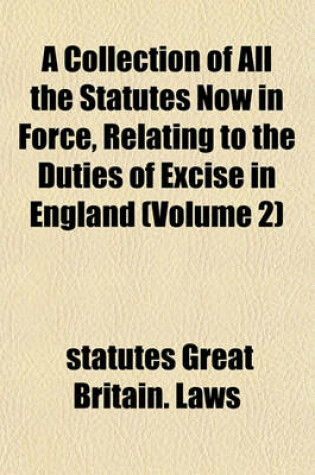 Cover of A Collection of All the Statutes Now in Force, Relating to the Duties of Excise in England (Volume 2)