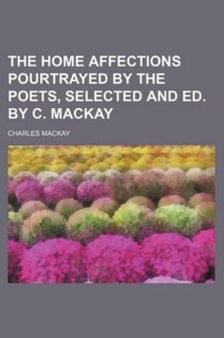 Cover of The Home Affections Pourtrayed by the Poets, Selected and Ed. by C. MacKay