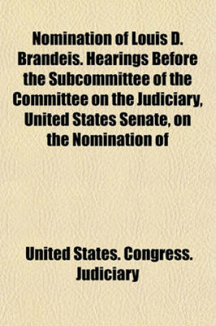 Cover of Nomination of Louis D. Brandeis. Hearings Before the Subcommittee of the Committee on the Judiciary, United States Senate, on the Nomination of