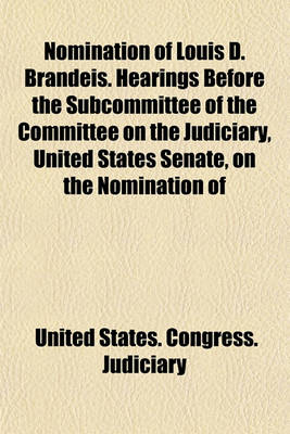 Book cover for Nomination of Louis D. Brandeis. Hearings Before the Subcommittee of the Committee on the Judiciary, United States Senate, on the Nomination of