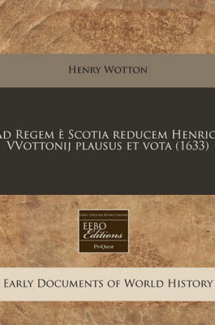 Cover of Ad Regem E Scotia Reducem Henrici Vvottonij Plausus Et Vota (1633)