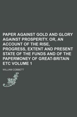 Cover of Paper Against Gold and Glory Against Prosperity. Or, an Account of the Rise, Progress, Extent and Present State of the Funds and of the Papermoney of Great-Britain Etc Volume 1