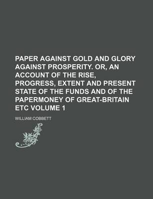 Book cover for Paper Against Gold and Glory Against Prosperity. Or, an Account of the Rise, Progress, Extent and Present State of the Funds and of the Papermoney of Great-Britain Etc Volume 1