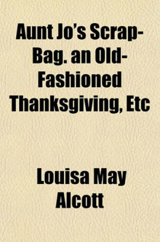 Cover of Aunt Jo's Scrap-Bag. an Old-Fashioned Thanksgiving, Etc