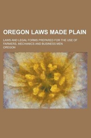Cover of Oregon Laws Made Plain; Laws and Legal Forms Prepared for the Use of Farmers, Mechanics and Business Men