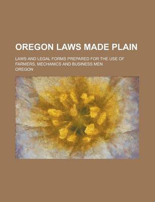 Book cover for Oregon Laws Made Plain; Laws and Legal Forms Prepared for the Use of Farmers, Mechanics and Business Men