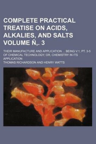 Cover of Complete Practical Treatise on Acids, Alkalies, and Salts Volume N . 3; Their Manufacture and Application Being V.1, PT. 3-5 of Chemical Technology or