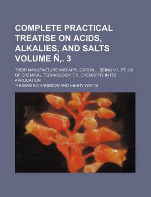 Book cover for Complete Practical Treatise on Acids, Alkalies, and Salts Volume N . 3; Their Manufacture and Application Being V.1, PT. 3-5 of Chemical Technology or