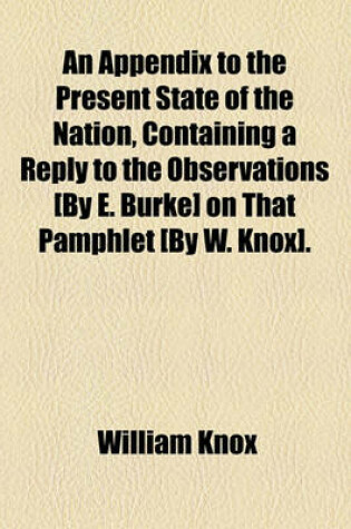 Cover of An Appendix to the Present State of the Nation, Containing a Reply to the Observations [By E. Burke] on That Pamphlet [By W. Knox].