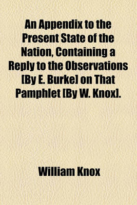 Book cover for An Appendix to the Present State of the Nation, Containing a Reply to the Observations [By E. Burke] on That Pamphlet [By W. Knox].