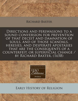 Book cover for Directions and Perswasions to a Sound Conversion for Prevention of That Deceit and Damnation of Souls, and of Those Scandals, Heresies, and Desperate Apostasies That Are the Consequents of a Counterfeit, or Superficial Change / By Richard Baxter. (1658)