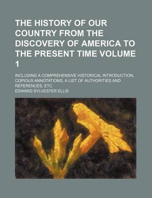 Book cover for The History of Our Country from the Discovery of America to the Present Time Volume 1; Including a Comprehensive Historical Introduction, Copious Annotations, a List of Authorities and References, Etc
