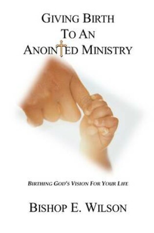 Cover of Giving Birth to an Anointed Ministry: Birthing Gods Vision For Your Life