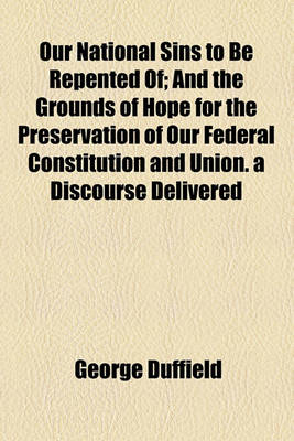 Book cover for Our National Sins to Be Repented Of; And the Grounds of Hope for the Preservation of Our Federal Constitution and Union. a Discourse Delivered