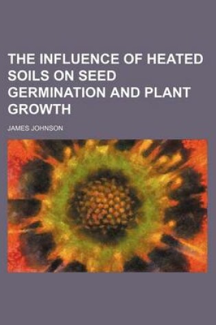Cover of The Influence of Heated Soils on Seed Germination and Plant Growth