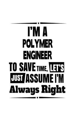Book cover for I'm A Polymer Engineer To Save Time, Let's Assume That I'm Always Right