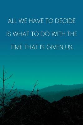 Book cover for Inspirational Quote Notebook - 'All We Have To Decide Is What To Do With The Time That Is Given Us.' - Inspirational Journal to Write in