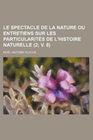 Cover of Le Spectacle de La Nature Ou Entretiens Sur Les Particularites de L'Histoire Naturelle (2; V. 8)