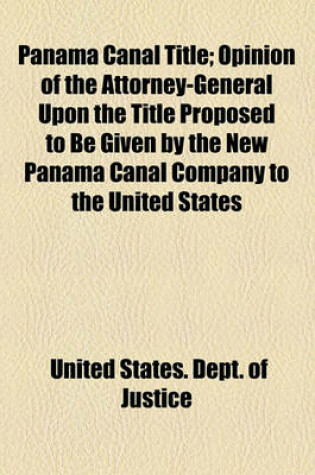 Cover of Panama Canal Title; Opinion of the Attorney-General Upon the Title Proposed to Be Given by the New Panama Canal Company to the United States