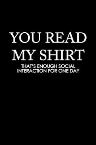 Cover of You read my shirt that's enough social, interaction for one day