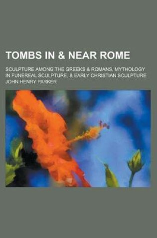 Cover of Tombs in & Near Rome; Sculpture Among the Greeks & Romans, Mythology in Funereal Sculpture, & Early Christian Sculpture