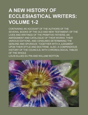 Book cover for A New History of Ecclesiastical Writers Volume 1-2; Containing an Account of the Authors of the Several Books of the Old and New Testament; Of the Lives and Writings of the Primitive Fathers; An Abridgment and Catalogue of Their Works; Their Various Editions