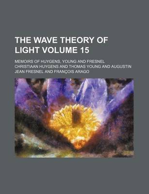 Book cover for The Wave Theory of Light Volume 15; Memoirs of Huygens, Young and Fresnel