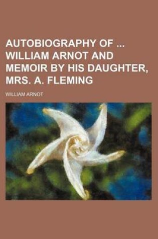 Cover of Autobiography of William Arnot and Memoir by His Daughter, Mrs. A. Fleming