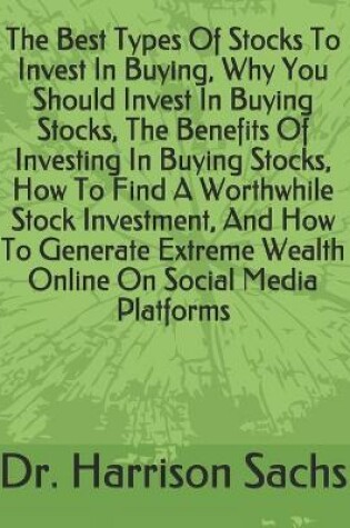 Cover of The Best Types Of Stocks To Invest In Buying, Why You Should Invest In Buying Stocks, The Benefits Of Investing In Buying Stocks, How To Find A Worthwhile Stock Investment, And How To Generate Extreme Wealth Online On Social Media Platforms