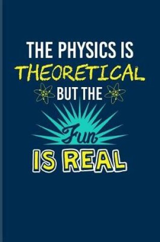 Cover of The Physics Is Theoretical But The Fun Is Real