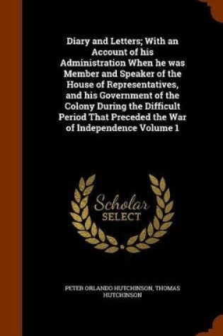 Cover of Diary and Letters; With an Account of His Administration When He Was Member and Speaker of the House of Representatives, and His Government of the Colony During the Difficult Period That Preceded the War of Independence Volume 1