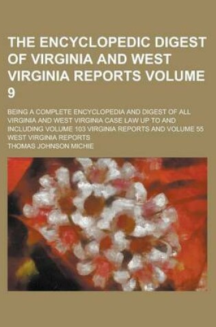 Cover of The Encyclopedic Digest of Virginia and West Virginia Reports; Being a Complete Encyclopedia and Digest of All Virginia and West Virginia Case Law Up to and Including Volume 103 Virginia Reports and Volume 55 West Virginia Reports Volume 9