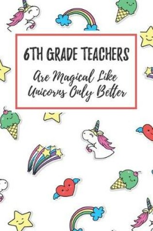 Cover of 6th Grade Teachers Are Magical Like Unicorns Only Better