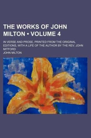 Cover of The Works of John Milton (Volume 4); In Verse and Prose, Printed from the Original Editions, with a Life of the Author by the REV. John Mitford