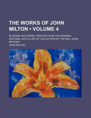 Book cover for The Works of John Milton (Volume 4); In Verse and Prose, Printed from the Original Editions, with a Life of the Author by the REV. John Mitford