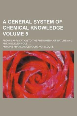 Cover of A General System of Chemical Knowledge Volume 5; And Its Application to the Phenomena of Nature and Art. in Eleven Vols.