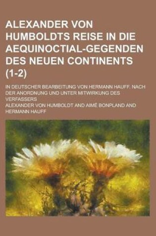 Cover of Alexander Von Humboldts Reise in Die Aequinoctial-Gegenden Des Neuen Continents; In Deutscher Bearbeitung Von Hermann Hauff. Nach Der Anordnung Und Unter Mitwirkung Des Verfassers (1-2)