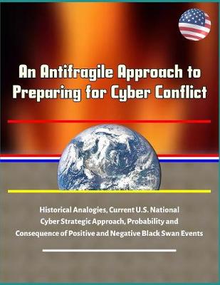 Book cover for An Antifragile Approach to Preparing for Cyber Conflict - Historical Analogies, Current U.S. National Cyber Strategic Approach, Probability and Consequence of Positive and Negative Black Swan Events