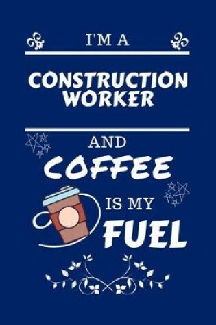 Cover of I'm An Construction Worker And Coffee Is My Fuel